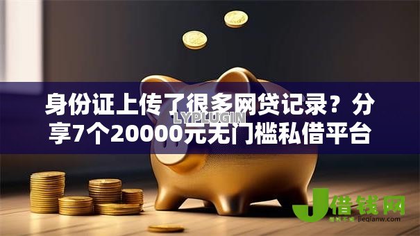 身份证上传了很多网贷记录?分享7个20000元无门槛私借平台 身份证上传了很多网贷记录?分享7个20000元无门槛私借平台