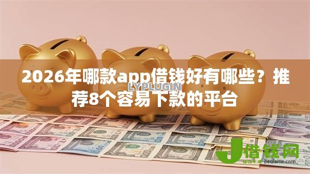 2026年哪款app借钱好有哪些？推荐8个容易下款的平台