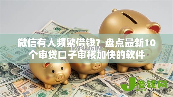 微信有人频繁借钱?盘点最新10个审贷口子审核加快的软件 微信有人频繁借钱?盘点最新10个审贷口子审核加快的软件