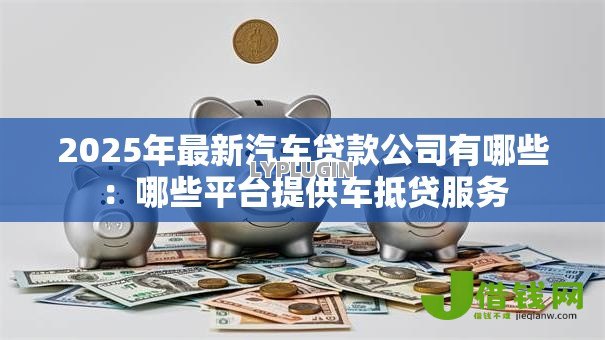 2025年最新汽车贷款公司有哪些:哪些平台提供车抵贷服务 2025年最新汽车贷款公司有哪些:哪些平台提供车抵贷服务