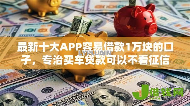 最新十大APP容易借款1万块的口子,专治买车贷款可以不看征信吗 最新十大APP容易借款1万块的口子,专治买车贷款可以不看征信吗
