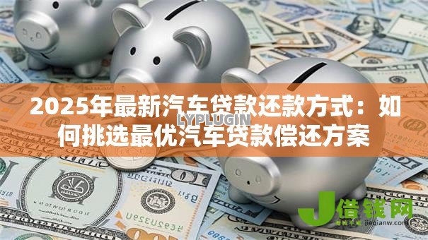 2025年最新汽车贷款还款方式:如何挑选最优汽车贷款偿还方案 2025年最新汽车贷款还款方式:如何挑选最优汽车贷款偿还方案