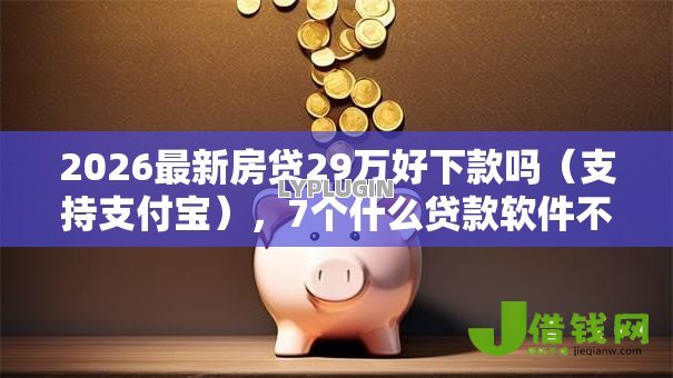 2026最新房贷29万好下款吗(支持支付宝),7个什么贷款软件不上征信不用还无私分享 2026最新房贷29万好下款吗(支持支付宝),7个什么贷款软件不上征信不用还无私分享