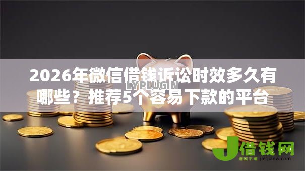 2026年微信借钱诉讼时效多久有哪些?推荐5个容易下款的平台 2026年微信借钱诉讼时效多久有哪些?推荐5个容易下款的平台