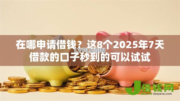 在哪申请借钱？这8个2025年7天借款的口子秒到的可以试试