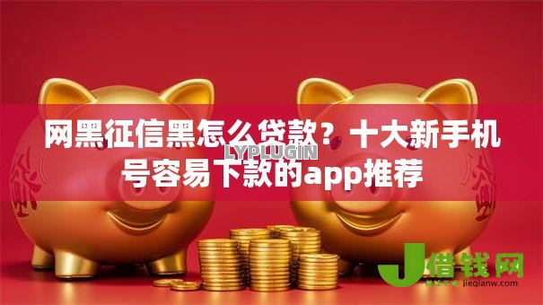 网黑征信黑怎么贷款?十大新手机号容易下款的app推荐 网黑征信黑怎么贷款?十大新手机号容易下款的app推荐