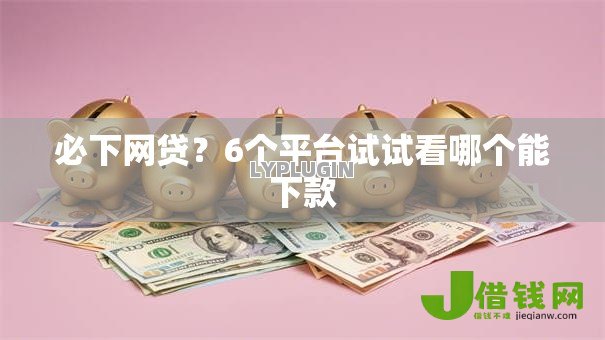 必下网贷？6个平台试试看哪个能下款
