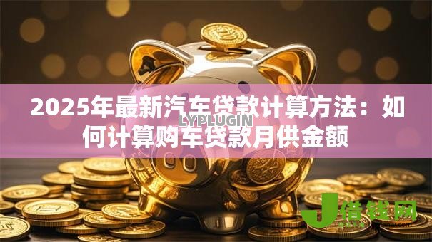 2025年最新汽车贷款计算方法:如何计算购车贷款月供金额 2025年最新汽车贷款计算方法:如何计算购车贷款月供金额