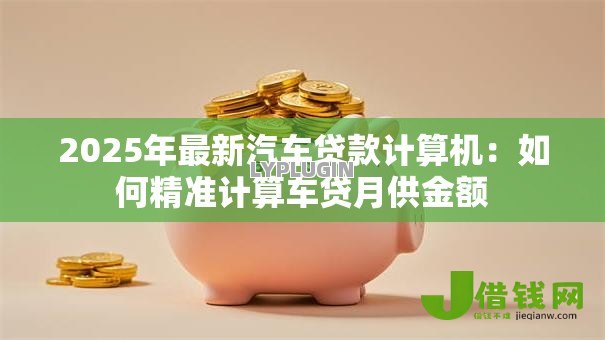 2025年最新汽车贷款计算机：如何精准计算车贷月供金额