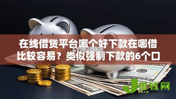 在线借贷平台哪个好下款在哪借比较容易?类似强制下款的6个口子参考 在线借贷平台哪个好下款在哪借比较容易?类似强制下款的6个口子参考