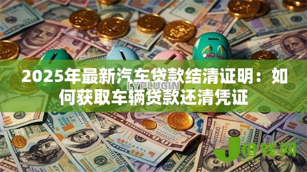 2025年最新汽车贷款结清证明：如何获取车辆贷款还清凭证