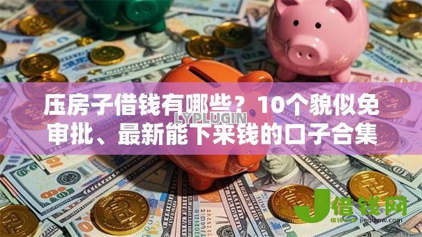 压房子借钱有哪些？10个貌似免审批、最新能下来钱的口子合集