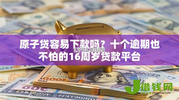 原子贷容易下款吗？十个逾期也不怕的16周岁贷款平台