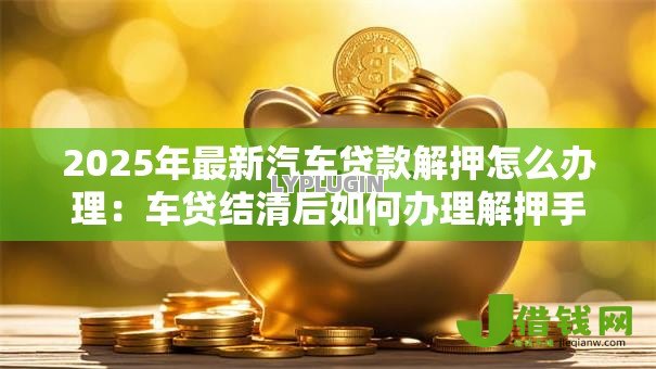 2025年最新汽车贷款解押怎么办理:车贷结清后如何办理解押手续 2025年最新汽车贷款解押怎么办理:车贷结清后如何办理解押手续