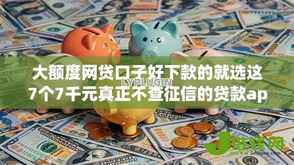 大额度网贷口子好下款的就选这7个7千元真正不查征信的贷款app 大额度网贷口子好下款的就选这7个7千元真正不查征信的贷款app