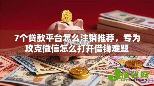 7个贷款平台怎么注销推荐,专为攻克微信怎么打开借钱难题 7个贷款平台怎么注销推荐,专为攻克微信怎么打开借钱难题