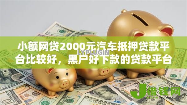 小额网贷2000元汽车抵押贷款平台比较好,黑户好下款的贷款平台有哪些的7个平台介绍 小额网贷2000元汽车抵押贷款平台比较好,黑户好下款的贷款平台有哪些的7个平台介绍