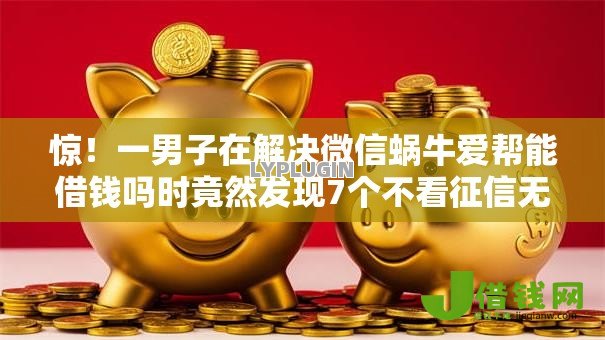 惊!一男子在解决微信蜗牛爱帮能借钱吗时竟然发现7个不看征信无视黑白百分百下款软件,事后分享了出来 惊!一男子在解决微信蜗牛爱帮能借钱吗时竟然发现7个不看征信无视黑白百分百下款软件,事后分享了出来
