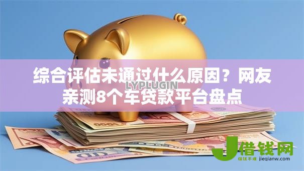 综合评估未通过什么原因?网友亲测8个车贷款平台盘点 综合评估未通过什么原因?网友亲测8个车贷款平台盘点