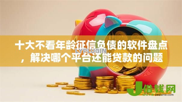 十大不看年龄征信负债的软件盘点,解决哪个平台还能贷款的问题 十大不看年龄征信负债的软件盘点,解决哪个平台还能贷款的问题