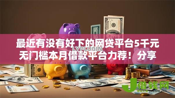 最近有没有好下的网贷平台5千元无门槛本月借款平台力荐!分享小额网贷口子5千元无门槛借款 最近有没有好下的网贷平台5千元无门槛本月借款平台力荐!分享小额网贷口子5千元无门槛借款