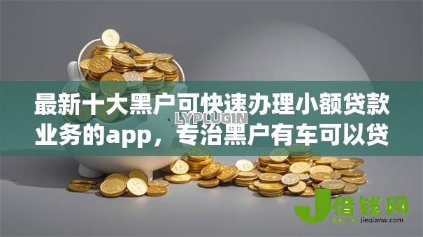 最新十大黑户可快速办理小额贷款业务的app,专治黑户有车可以贷款的平台 最新十大黑户可快速办理小额贷款业务的app,专治黑户有车可以贷款的平台