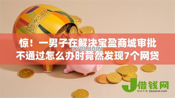 惊！一男子在解决宝盈商城审批不通过怎么办时竟然发现7个网贷平台门槛低一点的app，事后分享了出来