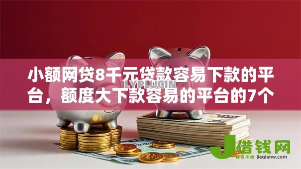 小额网贷8千元贷款容易下款的平台，额度大下款容易的平台的7个平台介绍