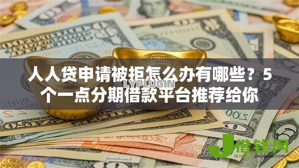 人人贷申请被拒怎么办有哪些?5个一点分期借款平台推荐给你 人人贷申请被拒怎么办有哪些?5个一点分期借款平台推荐给你