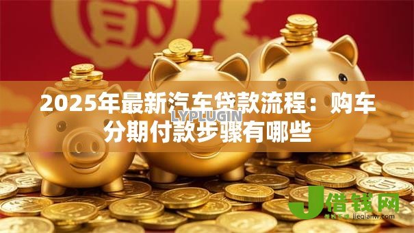 2025年最新汽车贷款流程:购车分期付款步骤有哪些 2025年最新汽车贷款流程:购车分期付款步骤有哪些