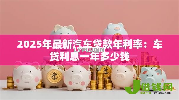2025年最新汽车贷款年利率:车贷利息一年多少钱 2025年最新汽车贷款年利率:车贷利息一年多少钱