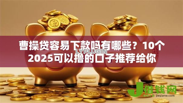 曹操贷容易下款吗有哪些?10个2025可以撸的口子推荐给你 曹操贷容易下款吗有哪些?10个2025可以撸的口子推荐给你