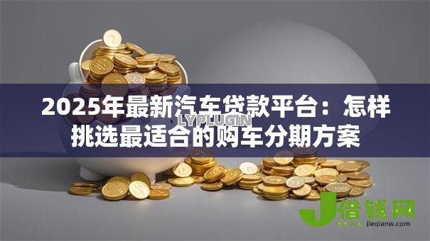 2025年最新汽车贷款平台:怎样挑选最适合的购车分期方案 2025年最新汽车贷款平台:怎样挑选最适合的购车分期方案