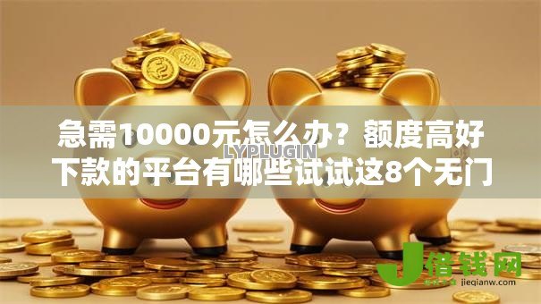 急需10000元怎么办?额度高好下款的平台有哪些试试这8个无门槛平台 急需10000元怎么办?额度高好下款的平台有哪些试试这8个无门槛平台