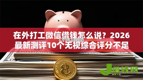 在外打工微信借钱怎么说?2026最新测评10个无视综合评分不足必下款口子 在外打工微信借钱怎么说?2026最新测评10个无视综合评分不足必下款口子