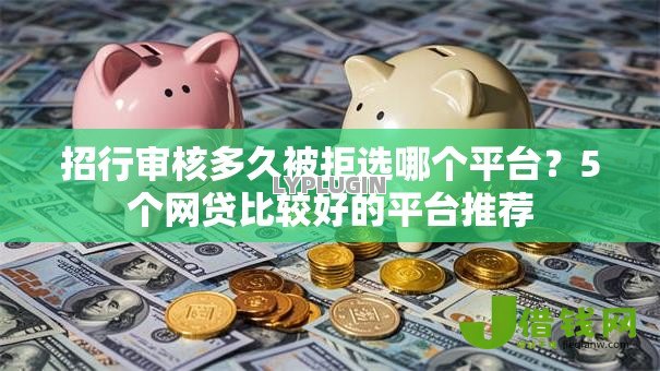 招行审核多久被拒选哪个平台?5个网贷比较好的平台推荐 招行审核多久被拒选哪个平台?5个网贷比较好的平台推荐