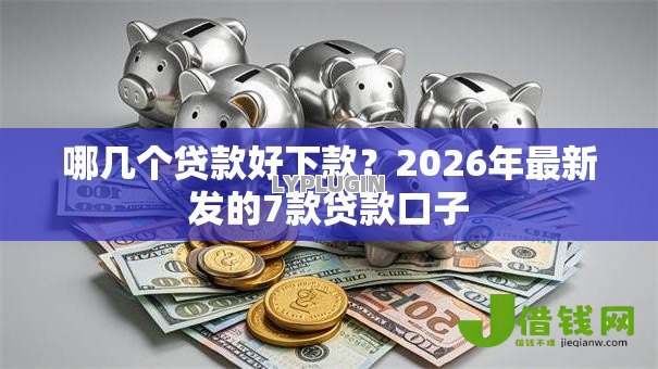 哪几个贷款好下款?2026年最新发的7款贷款口子 哪几个贷款好下款?2026年最新发的7款贷款口子
