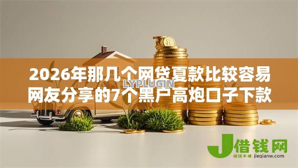 2026年那几个网贷夏款比较容易网友分享的7个黑户高炮口子下款的2025我觉得不错! 2026年那几个网贷夏款比较容易网友分享的7个黑户高炮口子下款的2025我觉得不错!