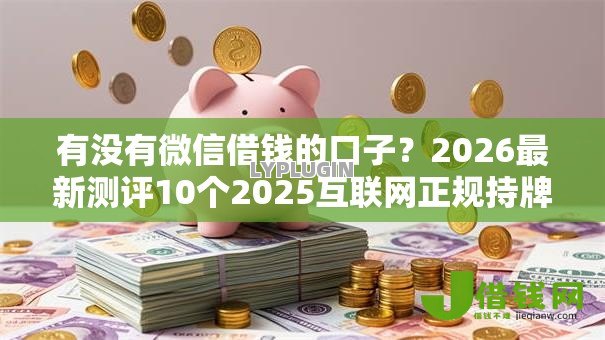 有没有微信借钱的口子?2026最新测评10个2025互联网正规持牌贷款平台 有没有微信借钱的口子?2026最新测评10个2025互联网正规持牌贷款平台