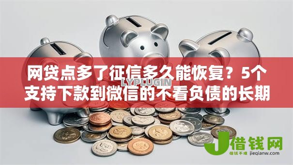 网贷点多了征信多久能恢复？5个支持下款到微信的不看负债的长期网贷软件