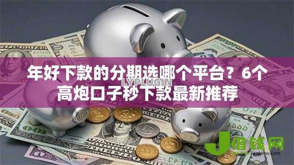 年好下款的分期选哪个平台?6个高炮口子秒下款最新推荐 年好下款的分期选哪个平台?6个高炮口子秒下款最新推荐