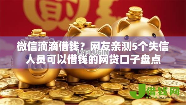 微信滴滴借钱?网友亲测5个失信人员可以借钱的网贷口子盘点 微信滴滴借钱?网友亲测5个失信人员可以借钱的网贷口子盘点