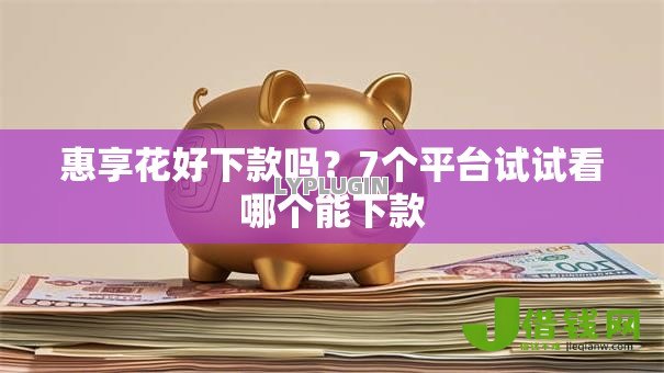 惠享花好下款吗?7个平台试试看哪个能下款 惠享花好下款吗?7个平台试试看哪个能下款