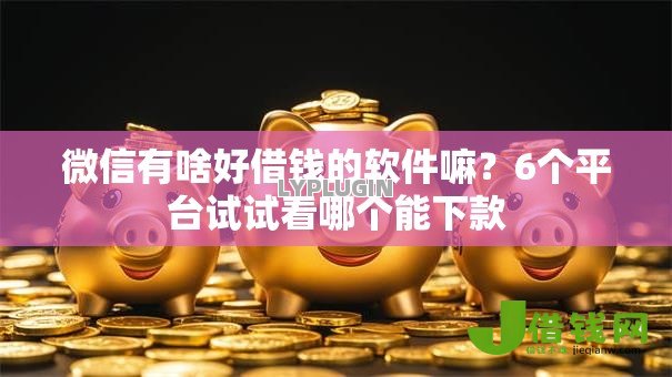 微信有啥好借钱的软件嘛？6个平台试试看哪个能下款