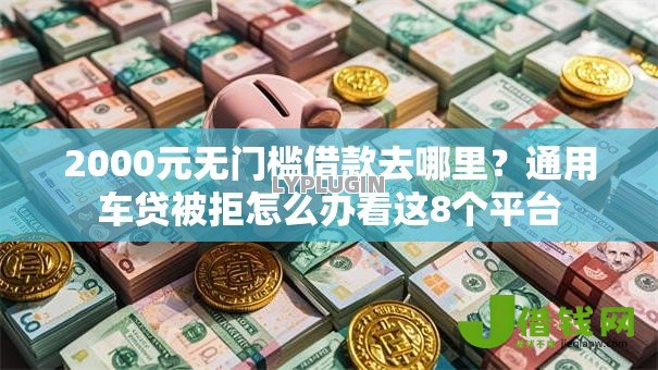 2000元无门槛借款去哪里?通用车贷被拒怎么办看这8个平台 2000元无门槛借款去哪里?通用车贷被拒怎么办看这8个平台