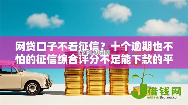 网贷口子不看征信？十个逾期也不怕的征信综合评分不足能下款的平台