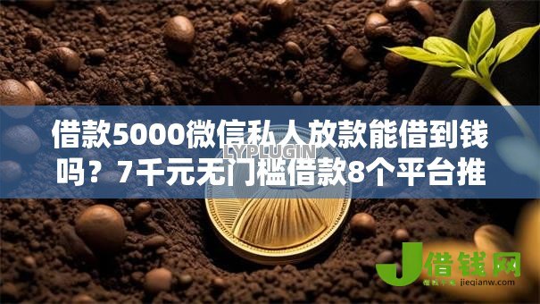 借款5000微信私人放款能借到钱吗?7千元无门槛借款8个平台推荐 借款5000微信私人放款能借到钱吗?7千元无门槛借款8个平台推荐