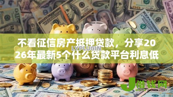 不看征信房产抵押贷款，分享2026年最新5个什么贷款平台利息低