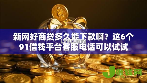 新网好商贷多久能下款啊?这6个91借钱平台客服电话可以试试 新网好商贷多久能下款啊?这6个91借钱平台客服电话可以试试