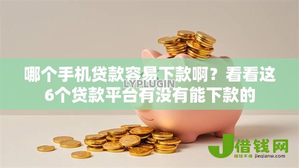 哪个手机贷款容易下款啊?看看这6个贷款平台有没有能下款的 哪个手机贷款容易下款啊?看看这6个贷款平台有没有能下款的